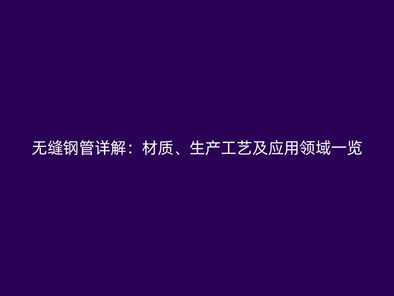 無縫鋼管詳解：材質(zhì)、生產(chǎn)工藝及應(yīng)用領(lǐng)域一覽