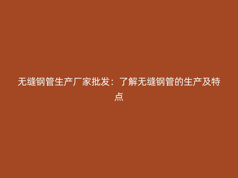 無縫鋼管生產(chǎn)廠家批發(fā)：了解無縫鋼管的生產(chǎn)及特點