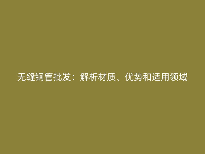 無縫鋼管批發(fā)：解析材質(zhì)、優(yōu)勢和適用領(lǐng)域