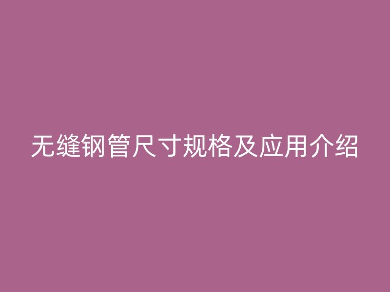 無(wú)縫鋼管尺寸規(guī)格及應(yīng)用介紹