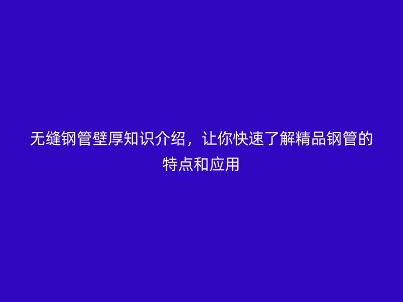 無縫鋼管壁厚知識(shí)介紹，讓你快速了解精品鋼管的特點(diǎn)和應(yīng)用