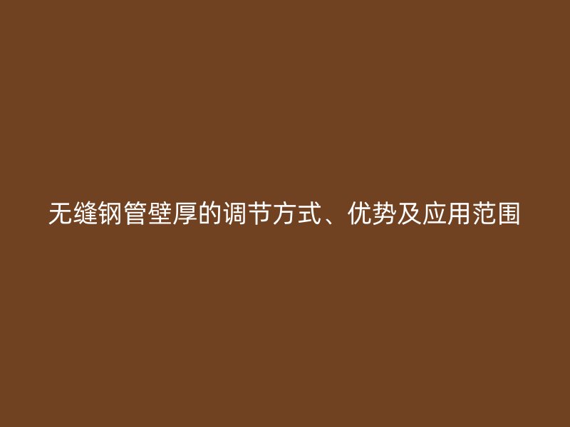 無縫鋼管壁厚的調(diào)節(jié)方式、優(yōu)勢及應(yīng)用范圍