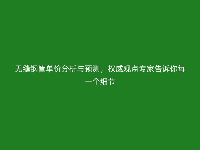 無縫鋼管單價(jià)分析與預(yù)測，權(quán)威觀點(diǎn)專家告訴你每一個(gè)細(xì)節(jié)