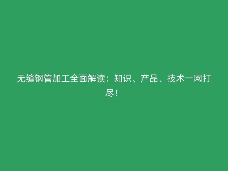 無縫鋼管加工全面解讀：知識、產(chǎn)品、技術(shù)一網(wǎng)打盡！