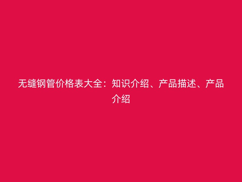 無縫鋼管價格表大全：知識介紹、產(chǎn)品描述、產(chǎn)品介紹
