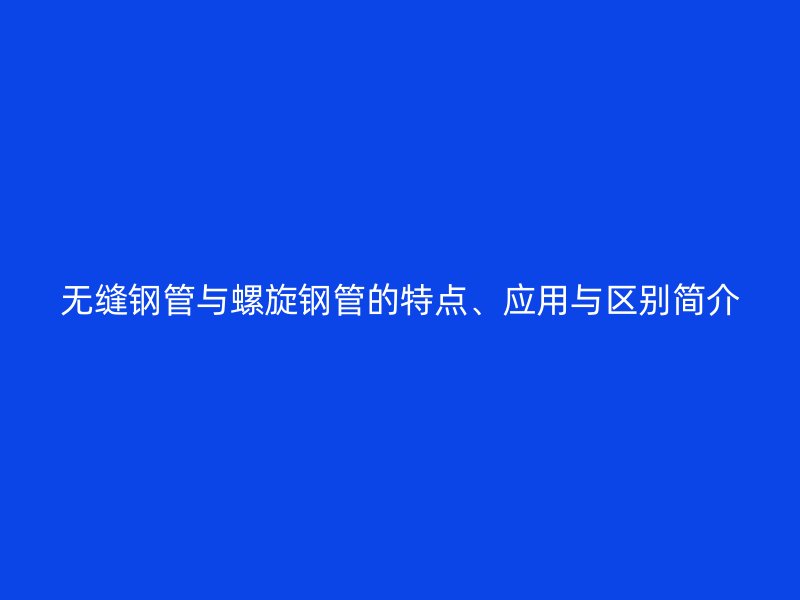 無(wú)縫鋼管與螺旋鋼管的特點(diǎn)、應(yīng)用與區(qū)別簡(jiǎn)介