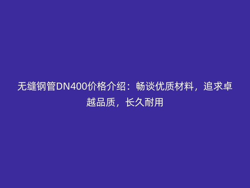 無縫鋼管DN400價(jià)格介紹：暢談優(yōu)質(zhì)材料，追求卓越品質(zhì)，長久耐用
