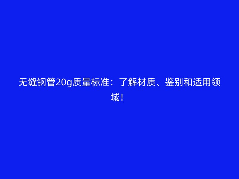 無縫鋼管20g質(zhì)量標(biāo)準(zhǔn)：了解材質(zhì)、鑒別和適用領(lǐng)域！