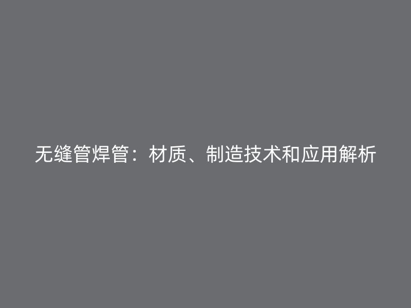 無(wú)縫管焊管：材質(zhì)、制造技術(shù)和應(yīng)用解析