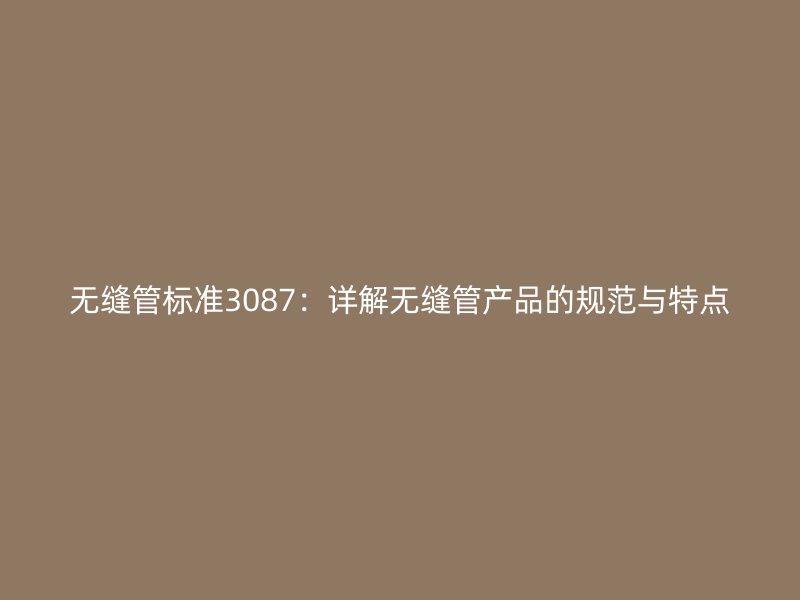 無縫管標準3087：詳解無縫管產(chǎn)品的規(guī)范與特點