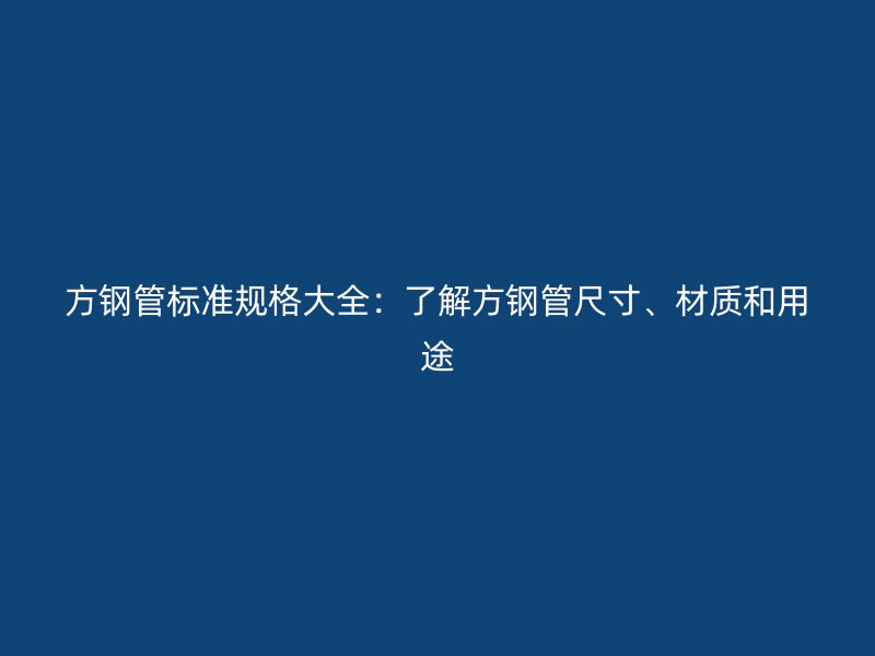 方鋼管標(biāo)準(zhǔn)規(guī)格大全：了解方鋼管尺寸、材質(zhì)和用途