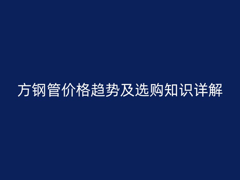 方鋼管價(jià)格趨勢(shì)及選購知識(shí)詳解