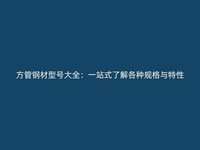 方管鋼材型號大全：一站式了解各種規(guī)格與特性
