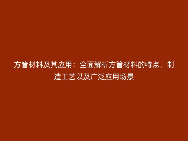 方管材料及其應(yīng)用：全面解析方管材料的特點(diǎn)、制造工藝以及廣泛應(yīng)用場(chǎng)景