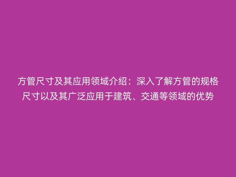 方管尺寸及其應(yīng)用領(lǐng)域介紹：深入了解方管的規(guī)格尺寸以及其廣泛應(yīng)用于建筑、交通等領(lǐng)域的優(yōu)勢