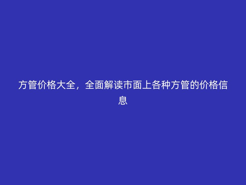 方管價格大全，全面解讀市面上各種方管的價格信息