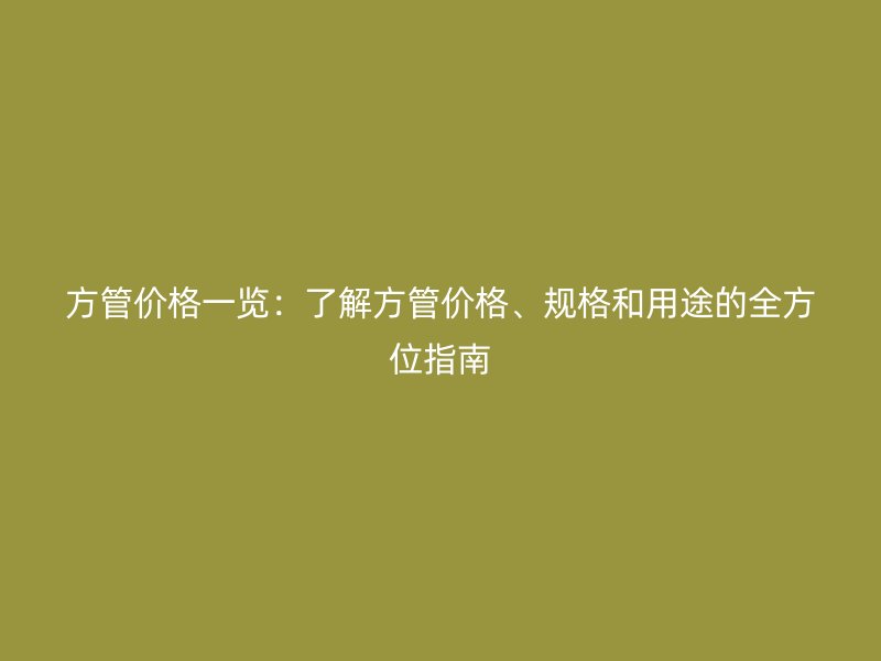 方管價(jià)格一覽：了解方管價(jià)格、規(guī)格和用途的全方位指南