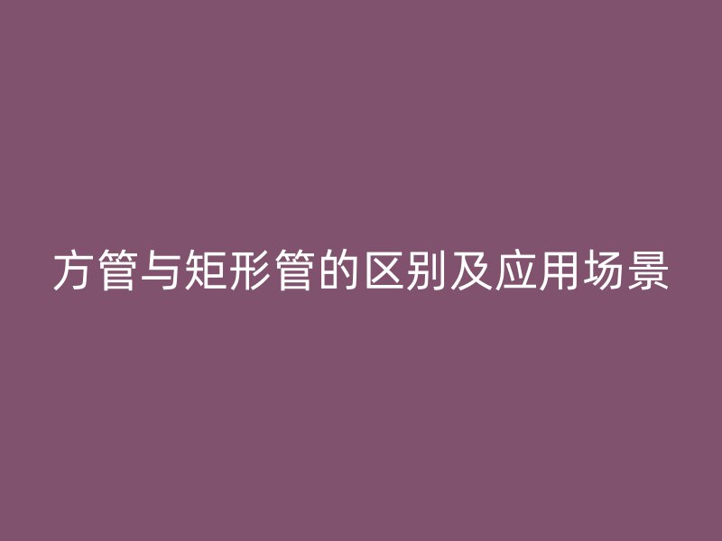 方管與矩形管的區(qū)別及應(yīng)用場景