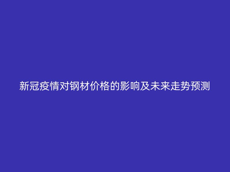 新冠疫情對(duì)鋼材價(jià)格的影響及未來(lái)走勢(shì)預(yù)測(cè)