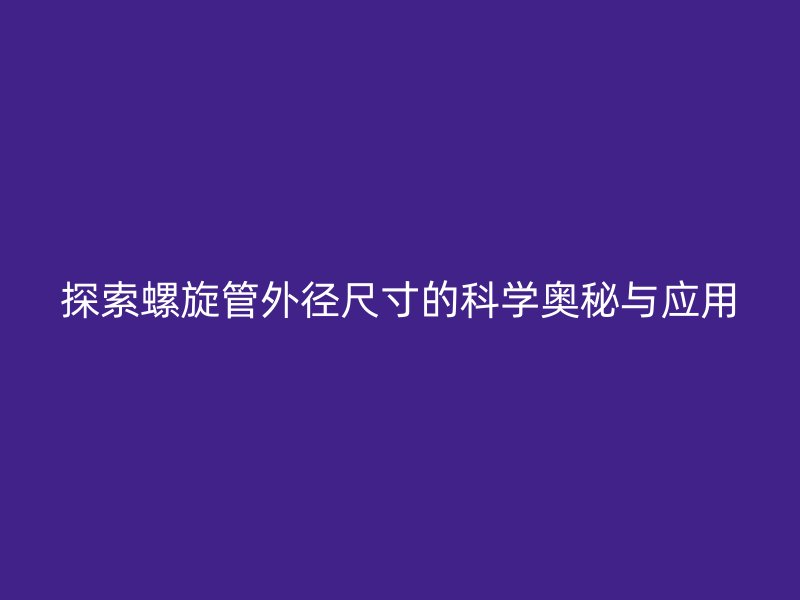探索螺旋管外徑尺寸的科學(xué)奧秘與應(yīng)用