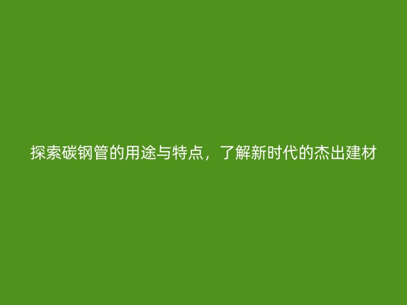 探索碳鋼管的用途與特點，了解新時代的杰出建材