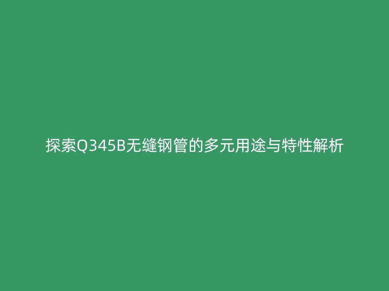 探索Q345B無(wú)縫鋼管的多元用途與特性解析