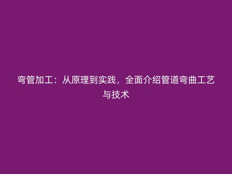 彎管加工：從原理到實(shí)踐，全面介紹管道彎曲工藝與技術(shù)