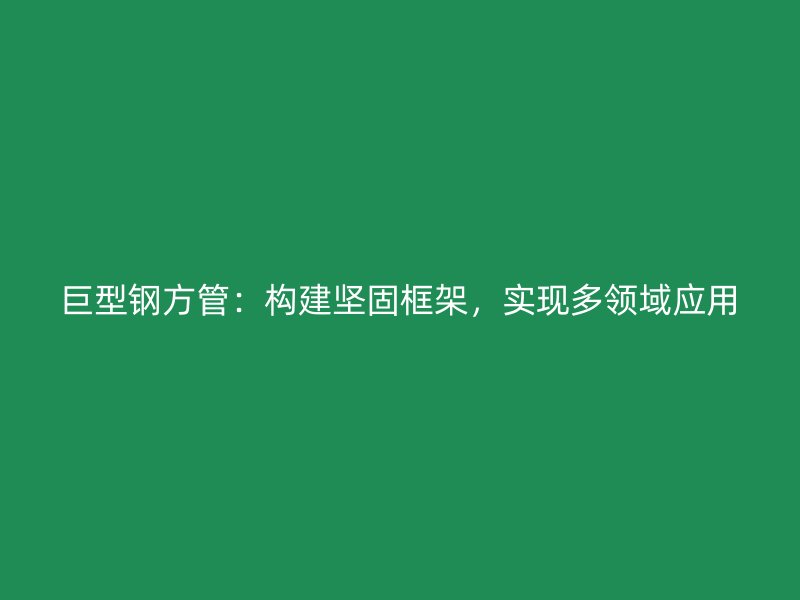 巨型鋼方管:構(gòu)建堅(jiān)固框架,實(shí)現(xiàn)多領(lǐng)域應(yīng)用