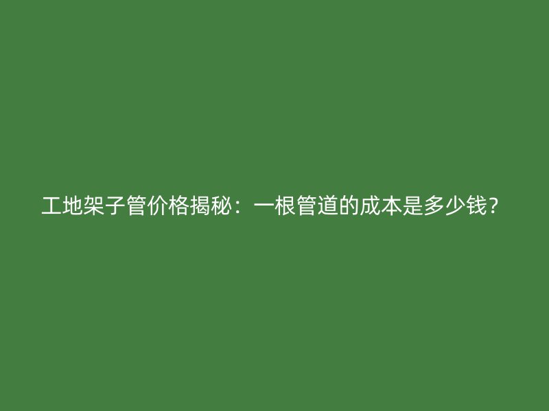 工地架子管價格揭秘：一根管道的成本是多少錢？