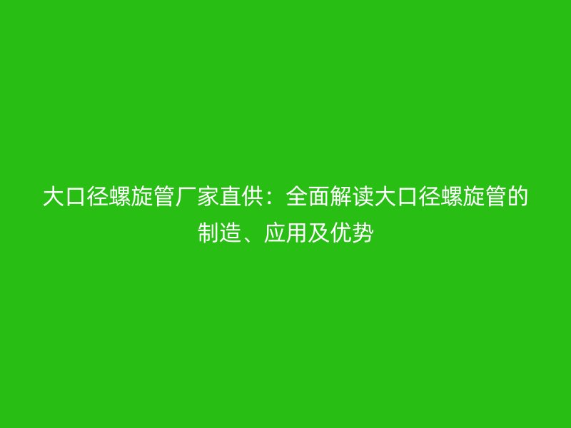 大口徑螺旋管廠家直供：全面解讀大口徑螺旋管的制造、應(yīng)用及優(yōu)勢(shì)