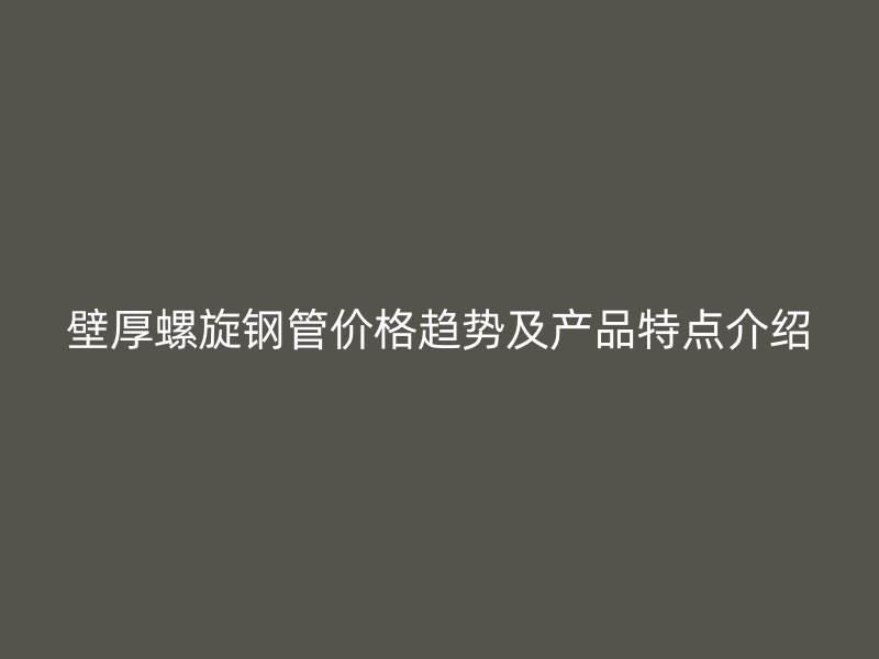 壁厚螺旋鋼管價格趨勢及產(chǎn)品特點介紹