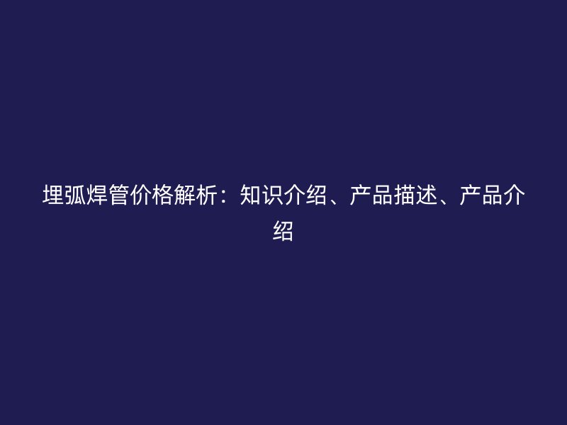 埋弧焊管價格解析：知識介紹、產(chǎn)品描述、產(chǎn)品介紹