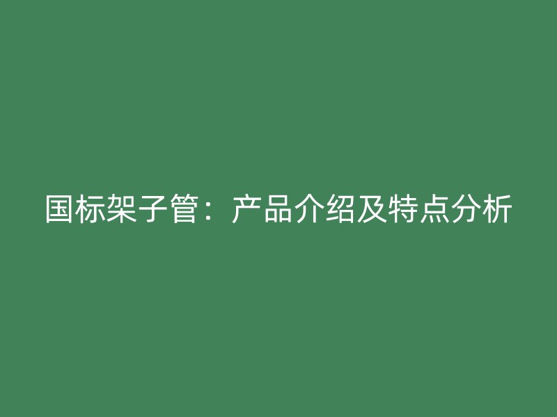國(guó)標(biāo)架子管：產(chǎn)品介紹及特點(diǎn)分析