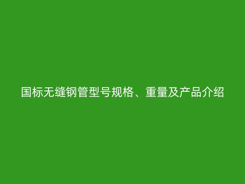 國標無縫鋼管型號規(guī)格、重量及產品介紹