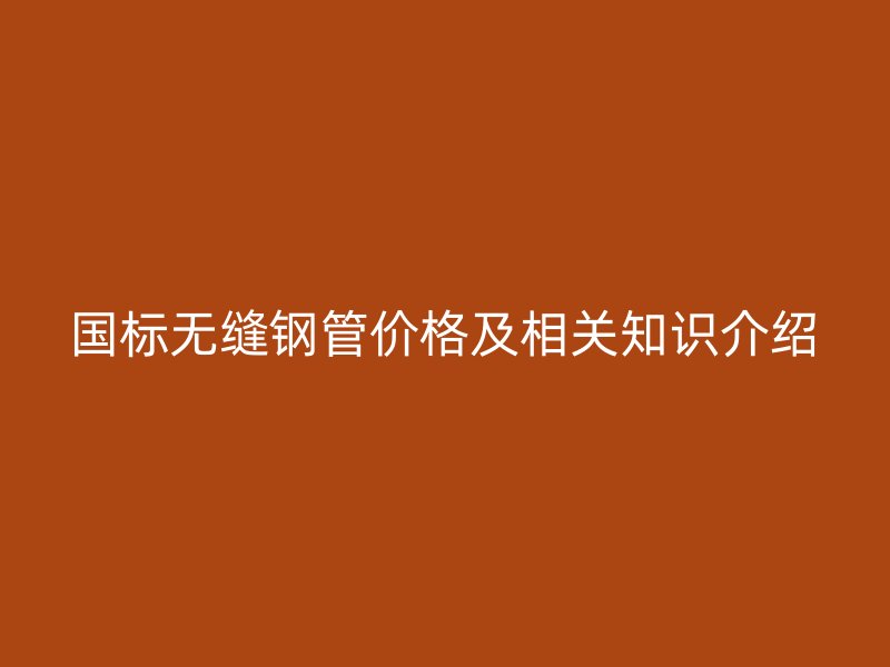 國(guó)標(biāo)無(wú)縫鋼管價(jià)格及相關(guān)知識(shí)介紹