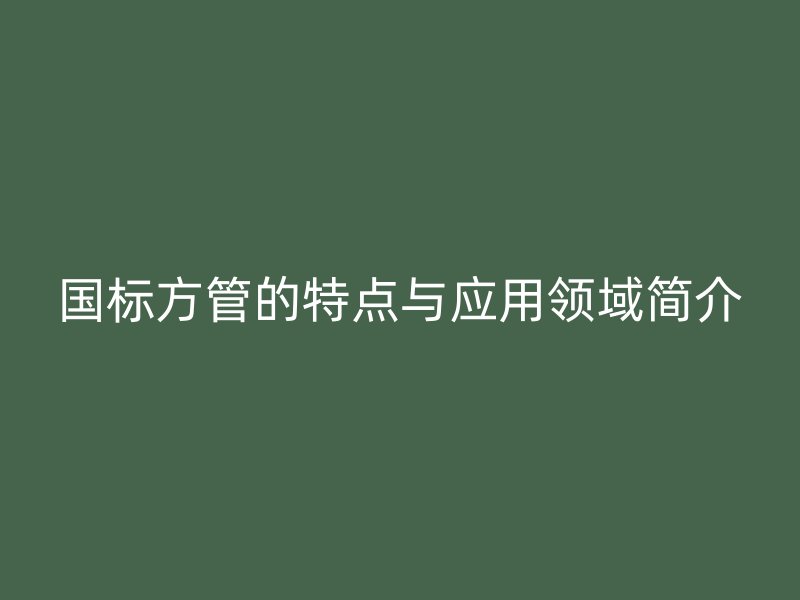 國(guó)標(biāo)方管的特點(diǎn)與應(yīng)用領(lǐng)域簡(jiǎn)介