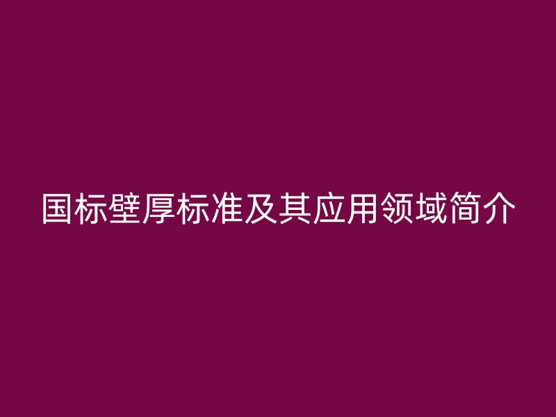 國標(biāo)壁厚標(biāo)準(zhǔn)及其應(yīng)用領(lǐng)域簡介