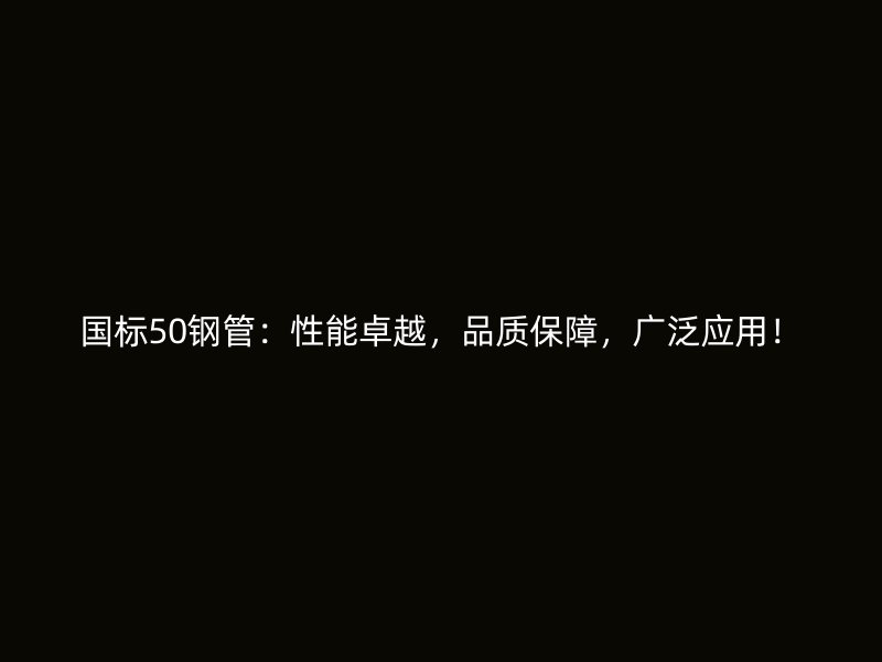 國標50鋼管：性能卓越，品質保障，廣泛應用！