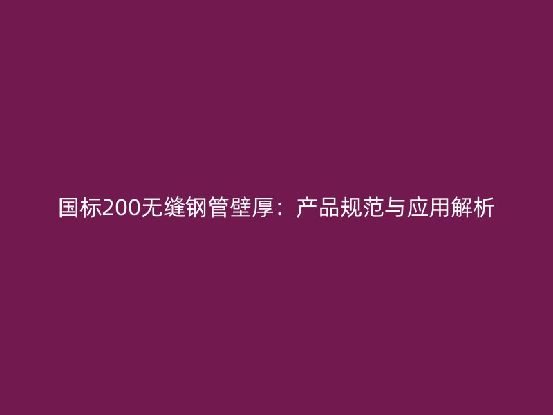 國標(biāo)200無縫鋼管壁厚:產(chǎn)品規(guī)范與應(yīng)用解析