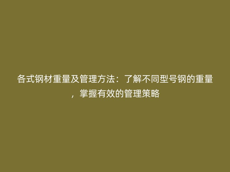 各式鋼材重量及管理方法：了解不同型號(hào)鋼的重量，掌握有效的管理策略