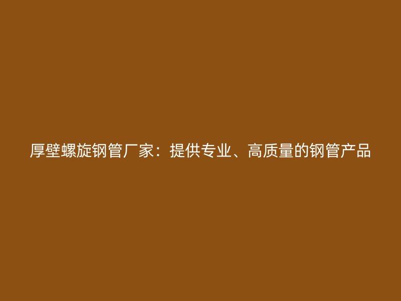 厚壁螺旋鋼管廠家：提供專業(yè)、高質(zhì)量的鋼管產(chǎn)品
