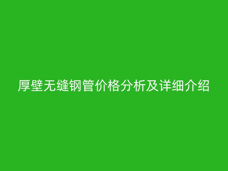 厚壁無(wú)縫鋼管價(jià)格分析及詳細(xì)介紹