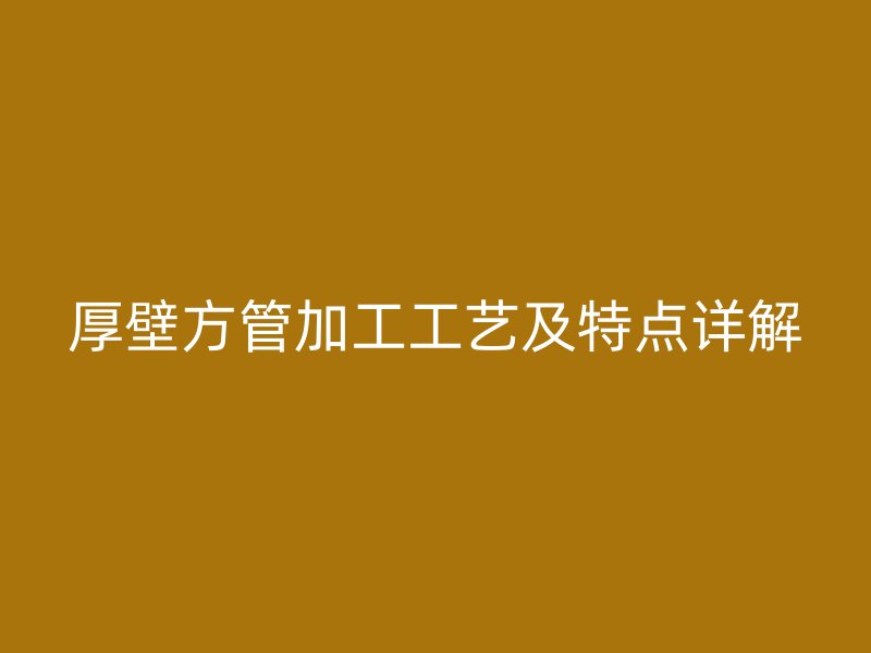 厚壁方管加工工藝及特點(diǎn)詳解