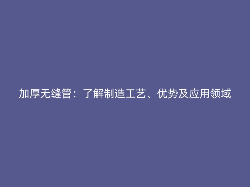 加厚無縫管：了解制造工藝、優(yōu)勢及應(yīng)用領(lǐng)域