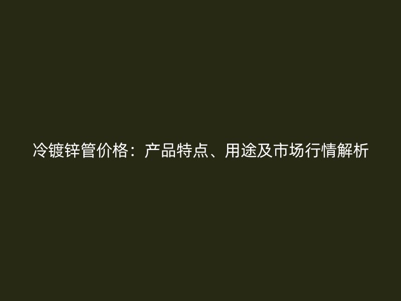 冷鍍鋅管價(jià)格：產(chǎn)品特點(diǎn)、用途及市場行情解析