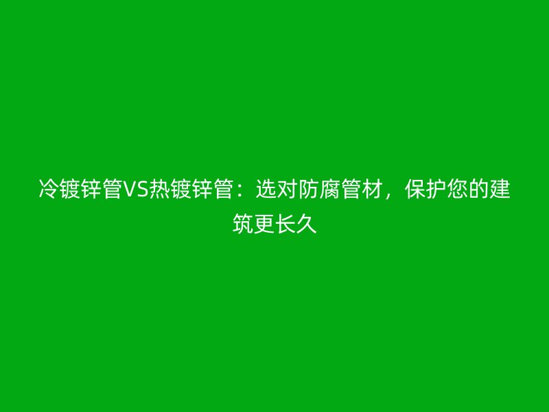 冷鍍鋅管VS熱鍍鋅管：選對防腐管材，保護您的建筑更長久
