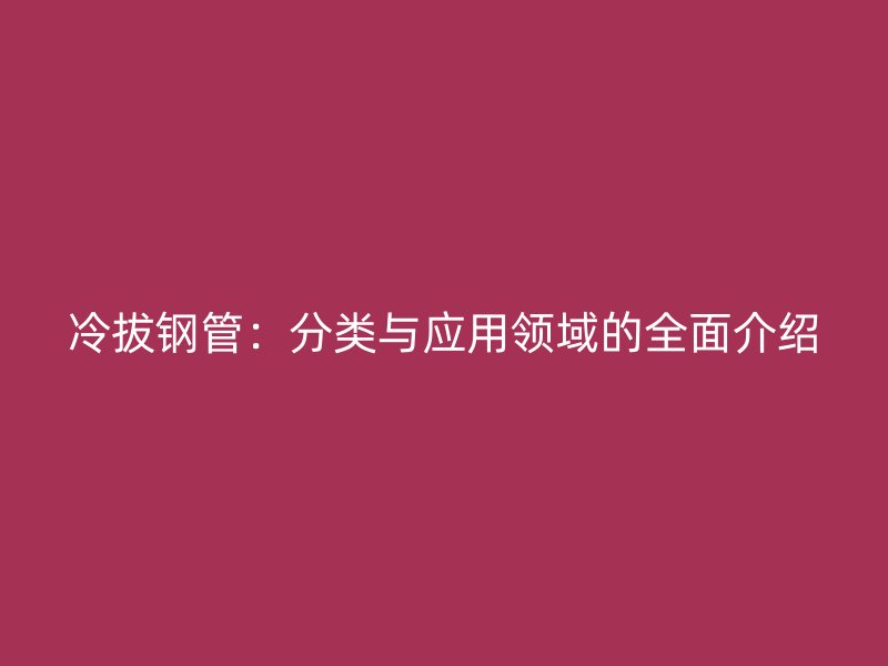 冷拔鋼管：分類與應用領域的全面介紹