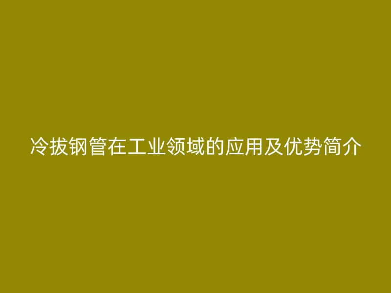 冷拔鋼管在工業(yè)領域的應用及優(yōu)勢簡介