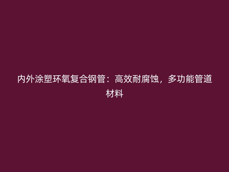 內(nèi)外涂塑環(huán)氧復(fù)合鋼管：高效耐腐蝕，多功能管道材料