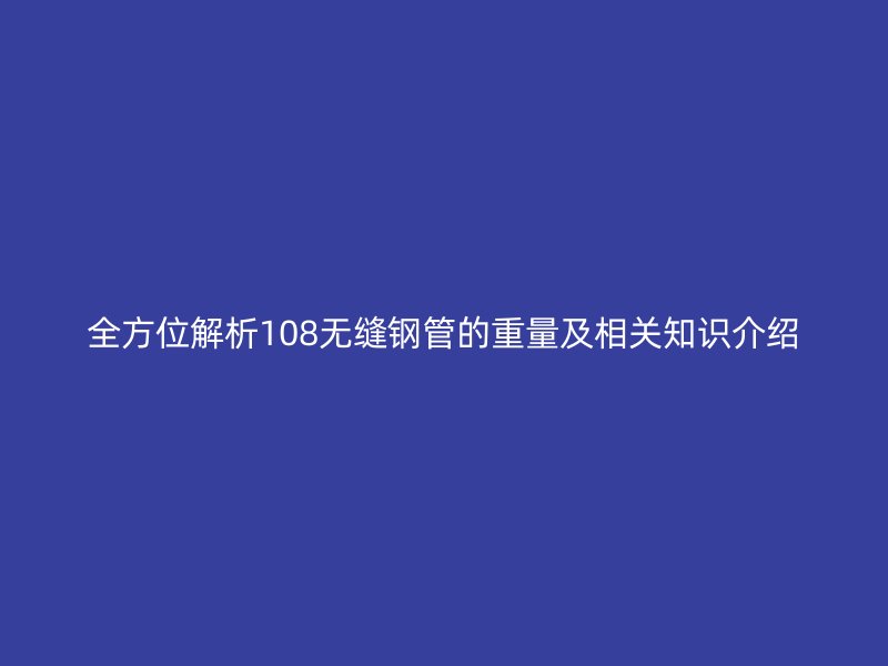 全方位解析108無縫鋼管的重量及相關(guān)知識(shí)介紹
